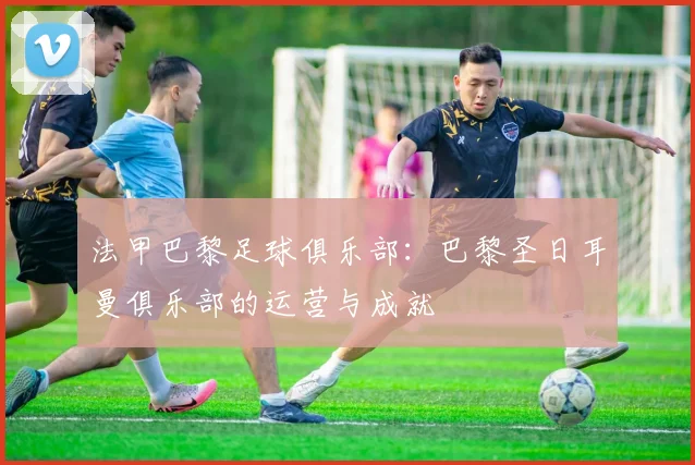 法甲巴黎足球俱乐部:巴黎圣日耳曼俱乐部的运营与成就