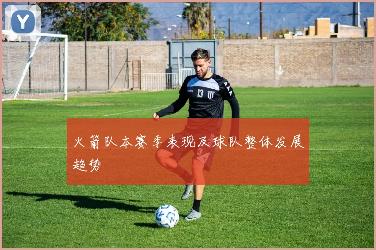 火箭队本赛季表现及球队整体发展趋势