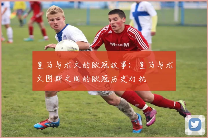 皇马与尤文的欧冠故事：皇马与尤文图斯之间的欧冠历史对抗