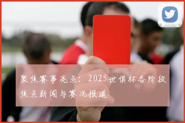 聚焦赛事亮点：2025世俱杯各阶段焦点新闻与赛况报道