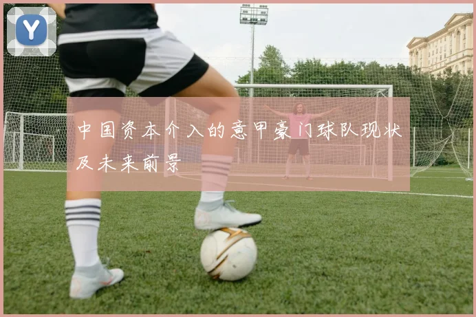 中国资本介入的意甲豪门球队现状及未来前景