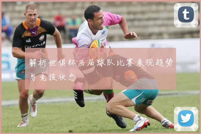 解析世俱杯历届球队比赛表现趋势与竞技状态