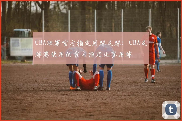CBA联赛官方指定用球足球：CBA足球赛使用的官方指定比赛用球