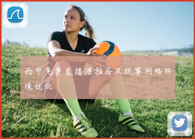 西甲免费直播源推荐及观赛网络环境优化