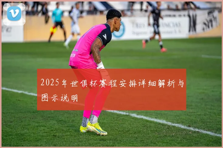 2025年世俱杯赛程安排详细解析与图示说明