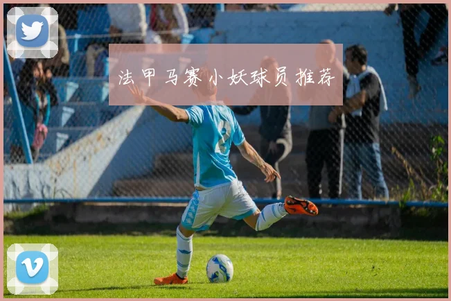 法甲马赛小妖球员推荐