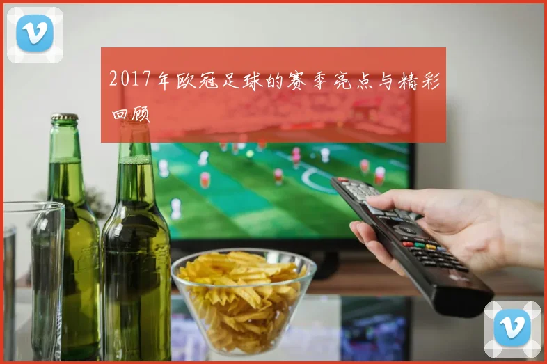 2017年欧冠足球的赛季亮点与精彩回顾