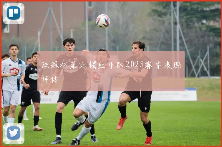 欧冠杯莱比锡红牛队2025赛季表现评估