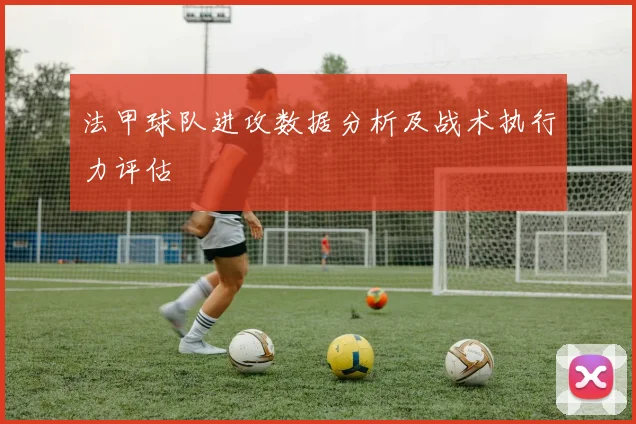 法甲球队进攻数据分析及战术执行力评估