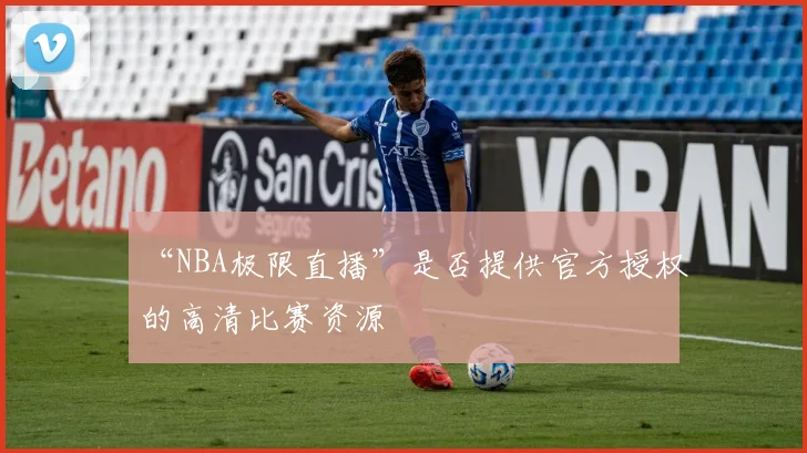 “NBA极限直播”是否提供官方授权的高清比赛资源