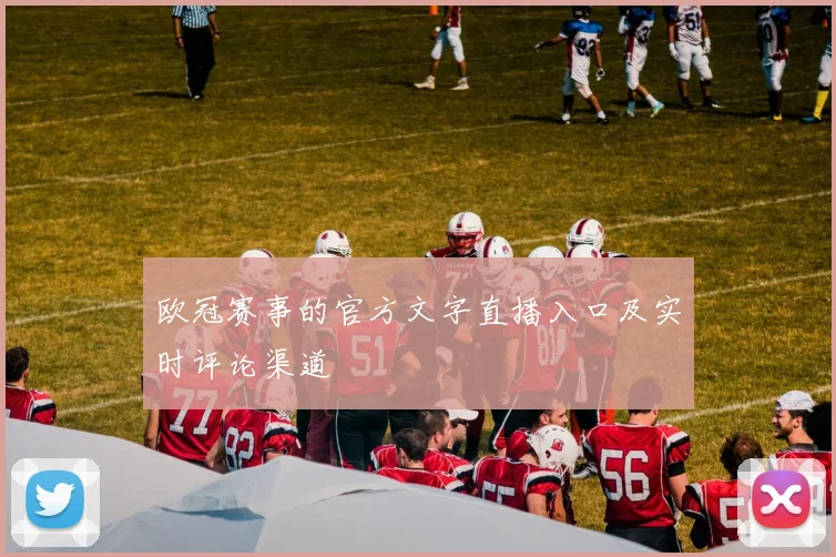 欧冠赛事的官方文字直播入口及实时评论渠道